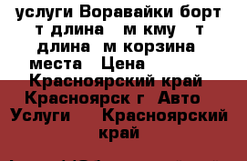 услуги Воравайки борт8т.длина7,5м.кму6,5т.длина18м.корзина 2места › Цена ­ 1 500 - Красноярский край, Красноярск г. Авто » Услуги   . Красноярский край